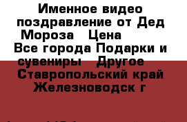 Именное видео-поздравление от Дед Мороза › Цена ­ 250 - Все города Подарки и сувениры » Другое   . Ставропольский край,Железноводск г.